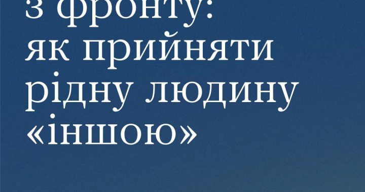 Повернення з фронту: як прийняти рідну людину “іншою”
